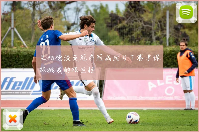 兰帕德谈英冠夺冠成就与下赛季保级挑战的艰巨性