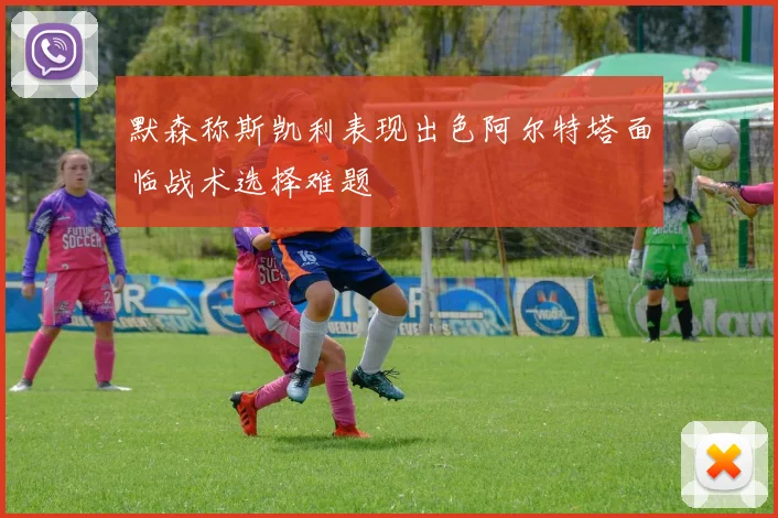 默森称斯凯利表现出色阿尔特塔面临战术选择难题