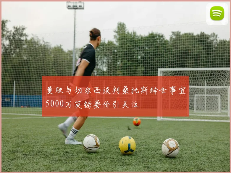 曼联与切尔西谈判桑托斯转会事宜5000万英镑要价引关注