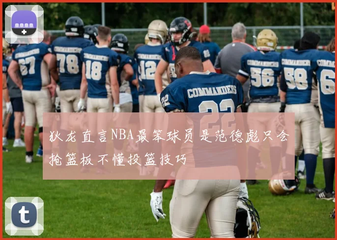 狄龙直言NBA最笨球员是范德彪只会抢篮板不懂投篮技巧