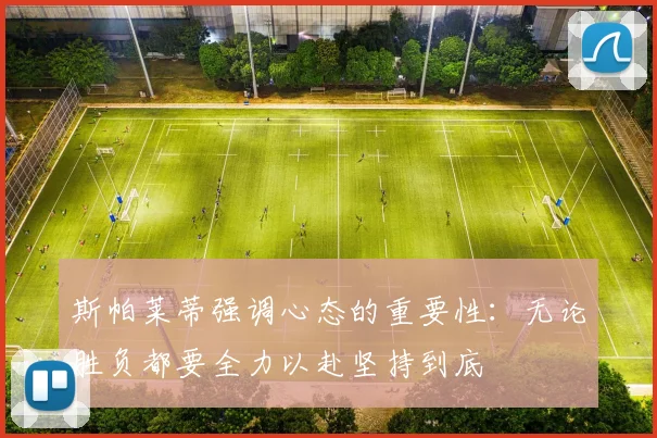 斯帕莱蒂强调心态的重要性：无论胜负都要全力以赴坚持到底