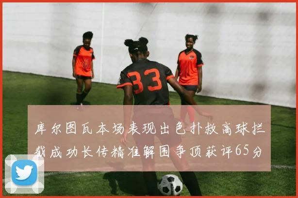 库尔图瓦本场表现出色扑救高球拦截成功长传精准解围争顶获评65分