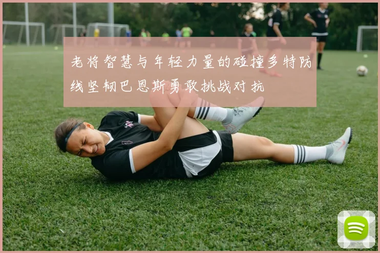 老将智慧与年轻力量的碰撞多特防线坚韧巴恩斯勇敢挑战对抗