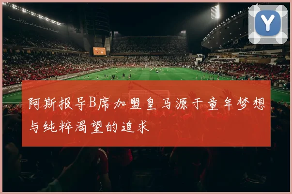 阿斯报导B席加盟皇马源于童年梦想与纯粹渴望的追求