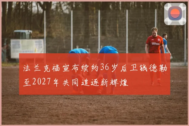 法兰克福宣布续约36岁后卫钱德勒至2027年共同追逐新辉煌