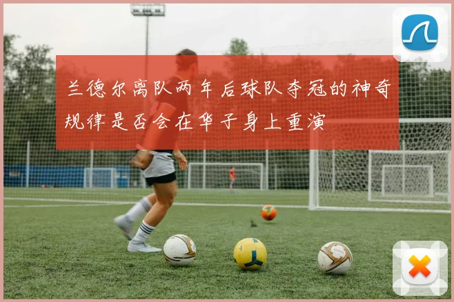 兰德尔离队两年后球队夺冠的神奇规律是否会在华子身上重演