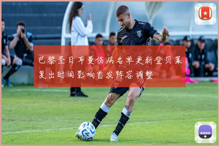 巴黎圣日耳曼伤病名单更新登贝莱复出时间影响首发阵容调整