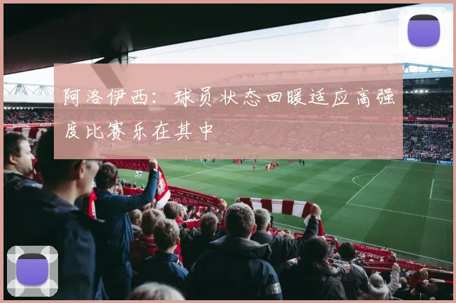 阿洛伊西：球员状态回暖适应高强度比赛乐在其中