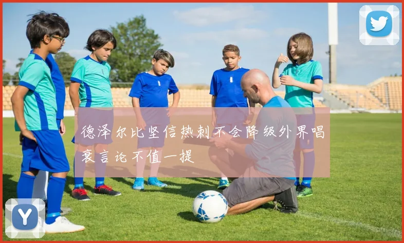德泽尔比坚信热刺不会降级外界唱衰言论不值一提