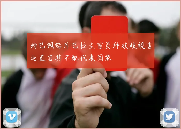 姆巴佩怒斥巴拉圭官员种族歧视言论直言其不配代表国家