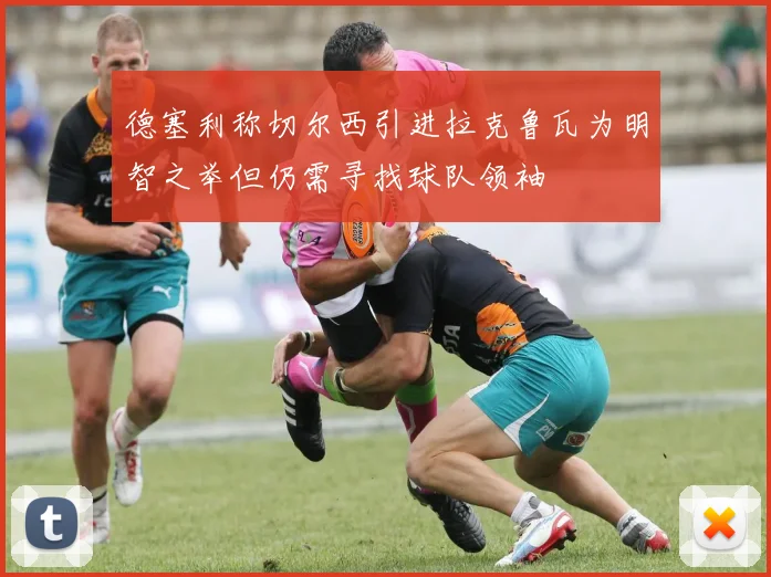 德塞利称切尔西引进拉克鲁瓦为明智之举但仍需寻找球队领袖