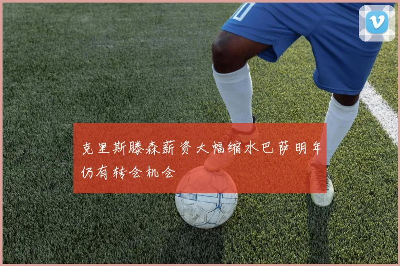 克里斯滕森薪资大幅缩水巴萨明年仍有转会机会
