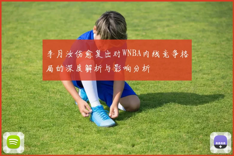 李月汝伤愈复出对WNBA内线竞争格局的深度解析与影响分析