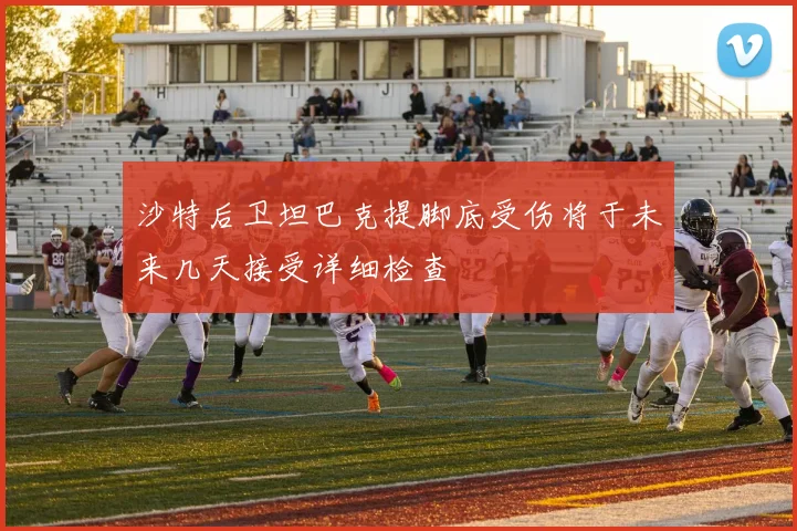 沙特后卫坦巴克提脚底受伤将于未来几天接受详细检查